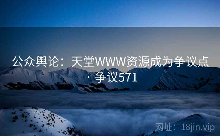 公众舆论:天堂WWW资源成为争议点 · 争议571 公众舆论:天堂WWW资源成为争议点 · 争议571