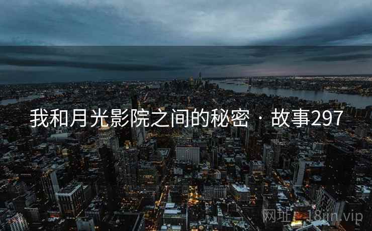 我和月光影院之间的秘密 · 故事297 我和月光影院之间的秘密 · 故事297