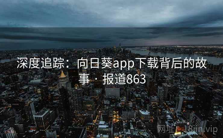 深度追踪：向日葵app下载背后的故事 · 报道863