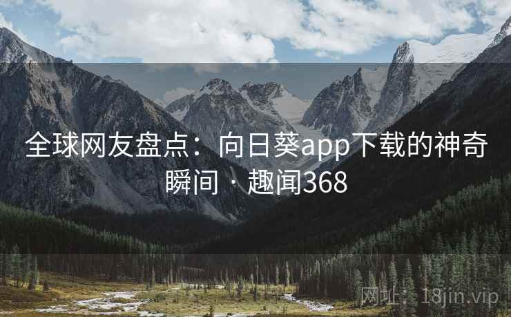 全球网友盘点：向日葵app下载的神奇瞬间 · 趣闻368