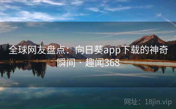 全球网友盘点：向日葵app下载的神奇瞬间 · 趣闻368