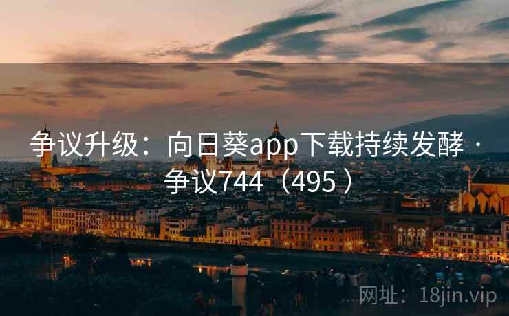 争议升级：向日葵app下载持续发酵 · 争议744（495 ）