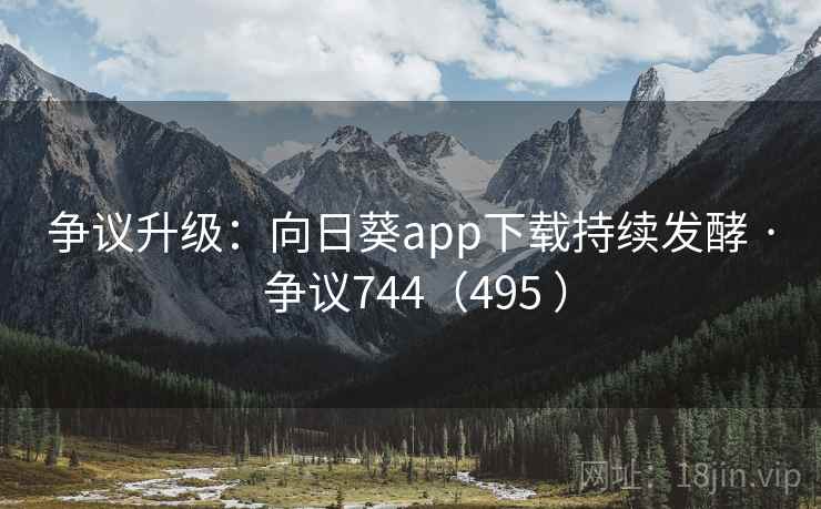 争议升级：向日葵app下载持续发酵 · 争议744（495 ）