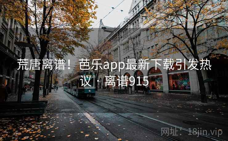 荒唐离谱！芭乐app最新下载引发热议 · 离谱915