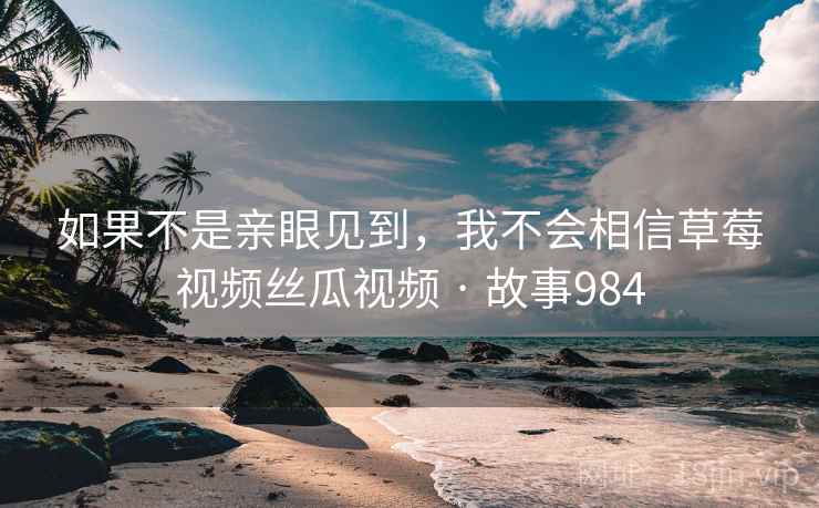 如果不是亲眼见到,我不会相信草莓视频丝瓜视频 · 故事984 如果不是亲眼见到,我不会相信草莓视频丝瓜视频 · 故事984