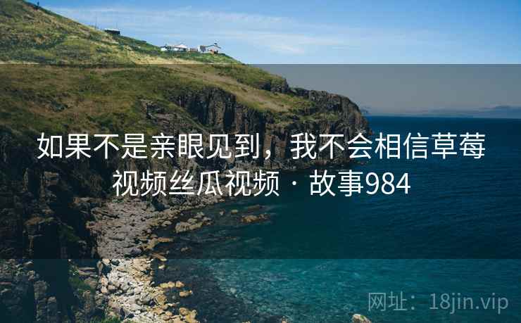 如果不是亲眼见到,我不会相信草莓视频丝瓜视频 · 故事984 如果不是亲眼见到,我不会相信草莓视频丝瓜视频 · 故事984