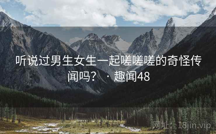 听说过男生女生一起嗟嗟嗟的奇怪传闻吗? · 趣闻48 听说过男生女生一起嗟嗟嗟的奇怪传闻吗? · 趣闻48