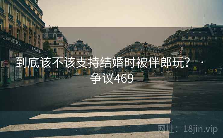 到底该不该支持结婚时被伴郎玩? · 争议469 到底该不该支持结婚时被伴郎玩? · 争议469