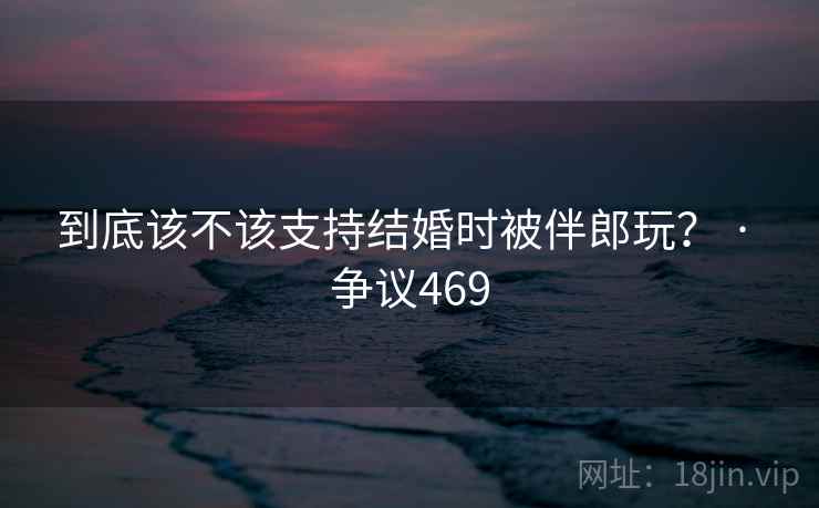 到底该不该支持结婚时被伴郎玩? · 争议469 到底该不该支持结婚时被伴郎玩? · 争议469