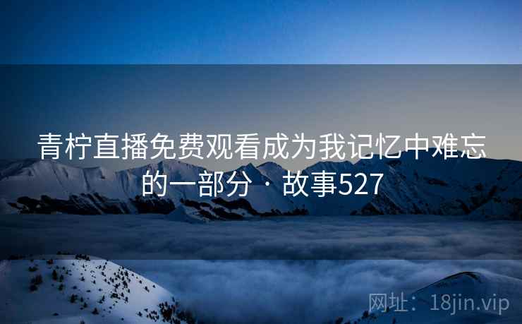 青柠直播免费观看成为我记忆中难忘的一部分 · 故事527 青柠直播免费观看成为我记忆中难忘的一部分 · 故事527