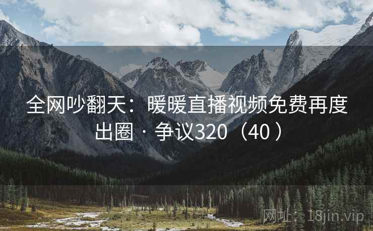 全网吵翻天：暖暖直播视频免费再度出圈 · 争议320（40 ）