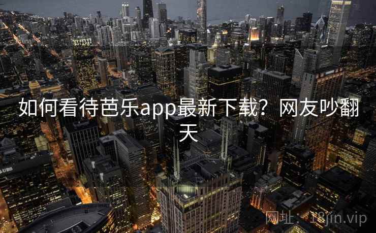如何看待芭乐app最新下载？网友吵翻天