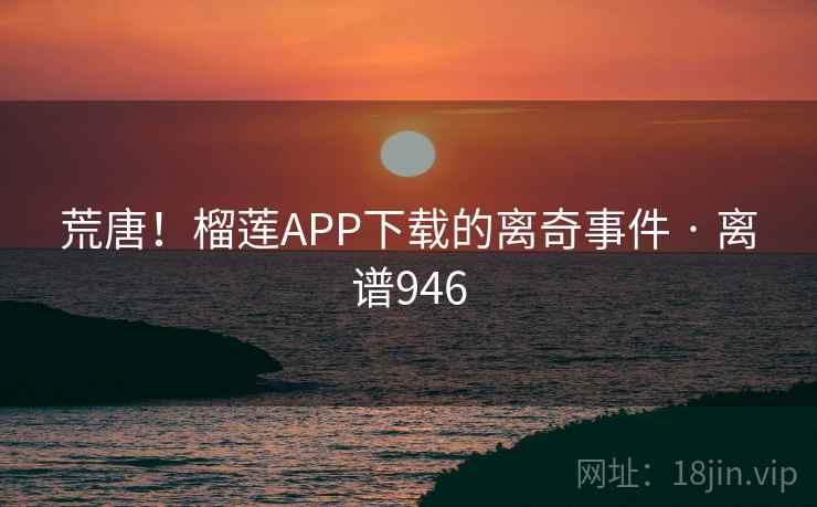 荒唐！榴莲APP下载的离奇事件 · 离谱946