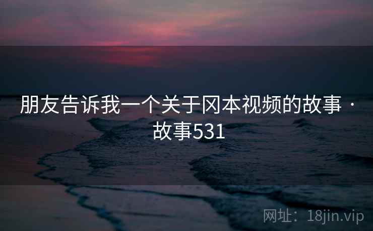 朋友告诉我一个关于冈本视频的故事 · 故事531