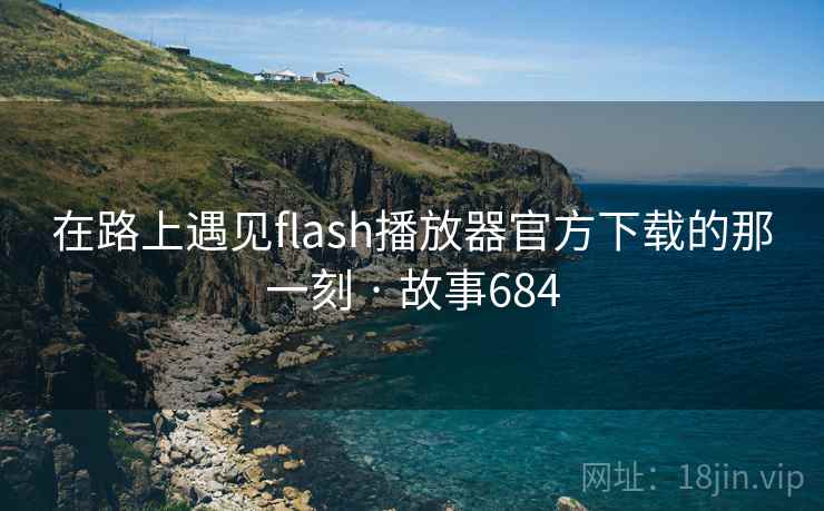 在路上遇见flash播放器官方下载的那一刻 · 故事684 在路上遇见flash播放器官方下载的那一刻 · 故事684