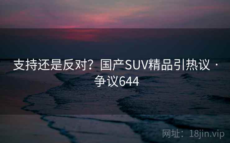 支持还是反对？国产SUV精品引热议 · 争议644