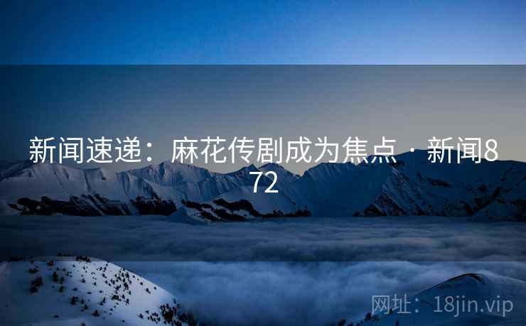 新闻速递：麻花传剧成为焦点 · 新闻872