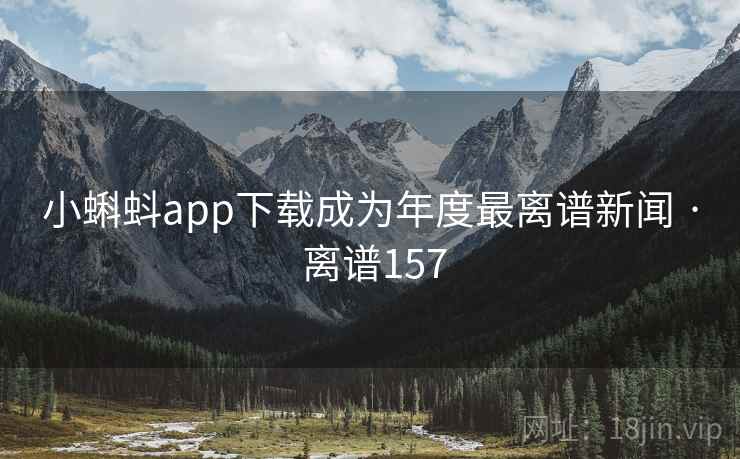 小蝌蚪app下载成为年度最离谱新闻 · 离谱157 小蝌蚪app下载成为年度最离谱新闻 · 离谱157
