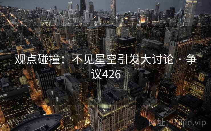 观点碰撞:不见星空引发大讨论 · 争议426 观点碰撞:不见星空引发大讨论 · 争议426