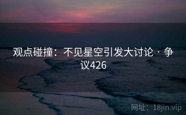 观点碰撞:不见星空引发大讨论 · 争议426 观点碰撞:不见星空引发大讨论 · 争议426