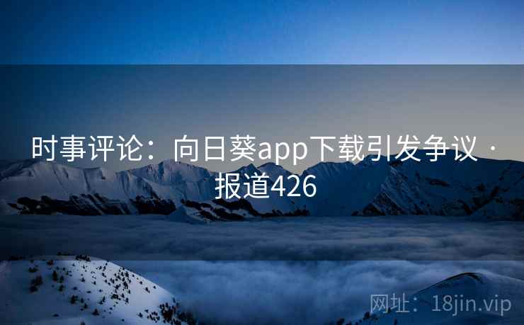 时事评论：向日葵app下载引发争议 · 报道426