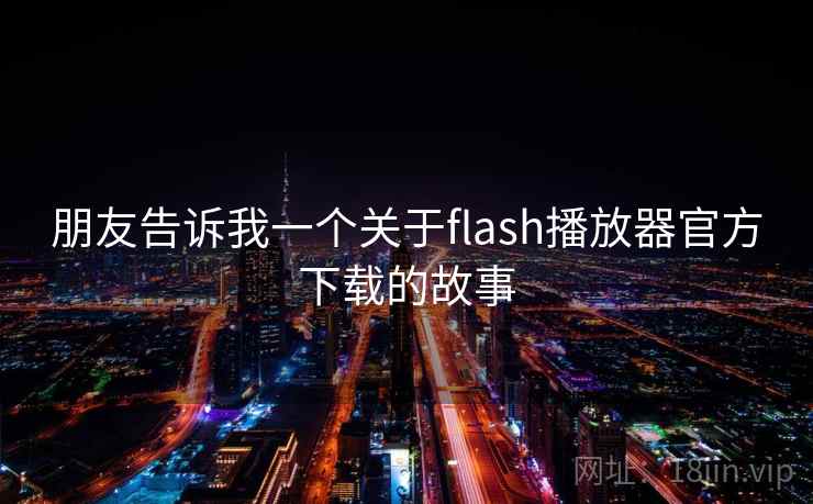 朋友告诉我一个关于flash播放器官方下载的故事 朋友告诉我一个关于flash播放器官方下载的故事