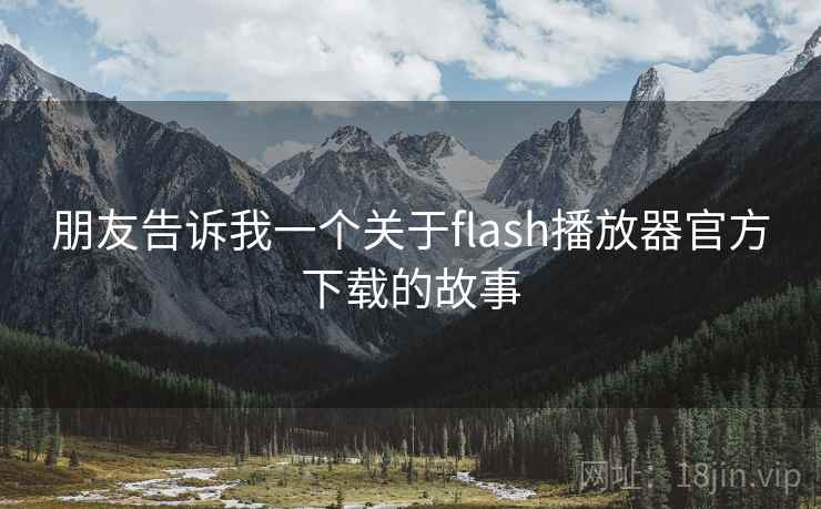 朋友告诉我一个关于flash播放器官方下载的故事 朋友告诉我一个关于flash播放器官方下载的故事