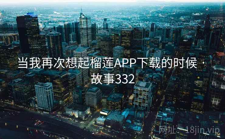 当我再次想起榴莲APP下载的时候 · 故事332